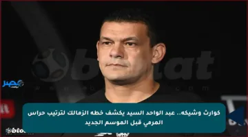 كوارث وشيكة.. عبد الواحد السيد يكشف خطة الزمالك لترتيب حراس المرمى قبل الموسم الجديد
